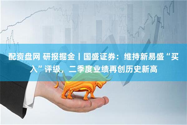 配资盘网 研报掘金丨国盛证券：维持新易盛“买入”评级，二季度业绩再创历史新高