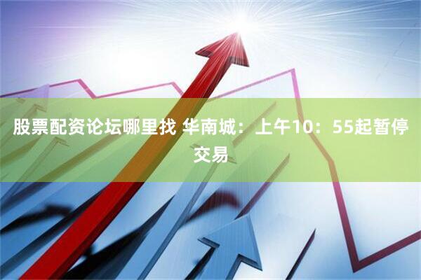 股票配资论坛哪里找 华南城：上午10：55起暂停交易