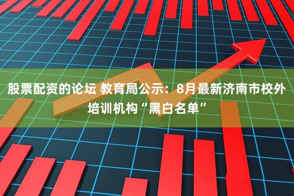 股票配资的论坛 教育局公示：8月最新济南市校外培训机构“黑白名单”