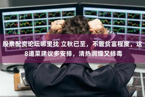 股票配资论坛哪里找 立秋已至，不管贫富程度，这 8道菜建议多安排，清热润燥又排毒