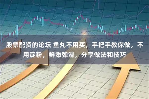 股票配资的论坛 鱼丸不用买，手把手教你做，不用淀粉，鲜嫩弹滑，分享做法和技巧