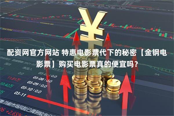 配资网官方网站 特惠电影票代下的秘密【金钢电影票】购买电影票真的便宜吗？