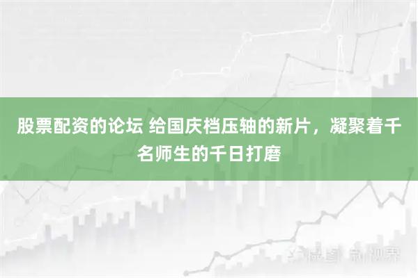 股票配资的论坛 给国庆档压轴的新片，凝聚着千名师生的千日打磨