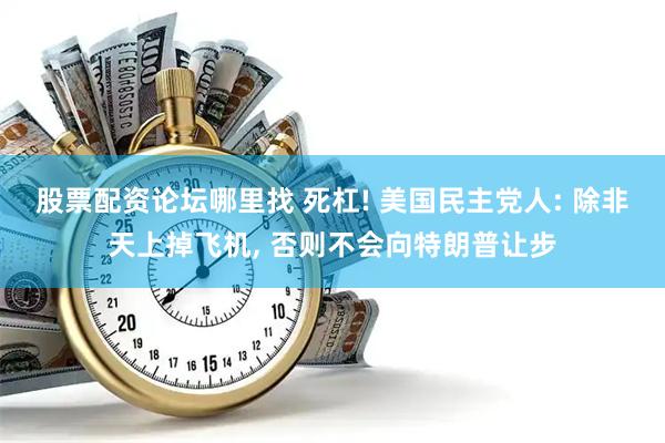 股票配资论坛哪里找 死杠! 美国民主党人: 除非天上掉飞机, 否则不会向特朗普让步