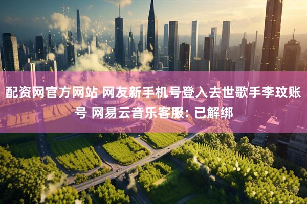 配资网官方网站 网友新手机号登入去世歌手李玟账号 网易云音乐客服: 已解绑