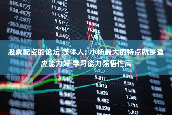 股票配资的论坛 媒体人: 小杨最大的特点就是适应能力好 学习能力强悟性高